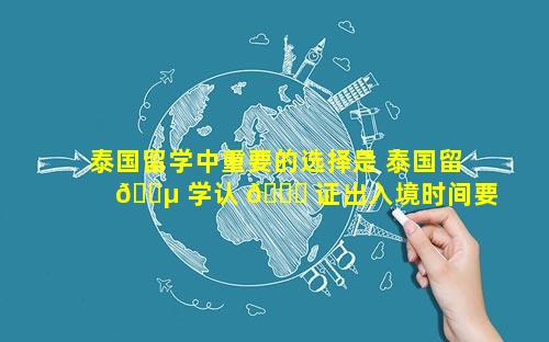 泰国留学中重要的选择是 泰国留 🐵 学认 🐋 证出入境时间要求